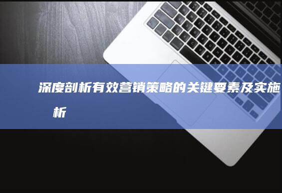 深度剖析：有效营销策略的关键要素及实施分析