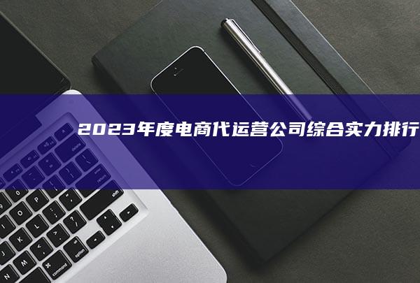 2023年度电商代运营公司综合实力排行榜